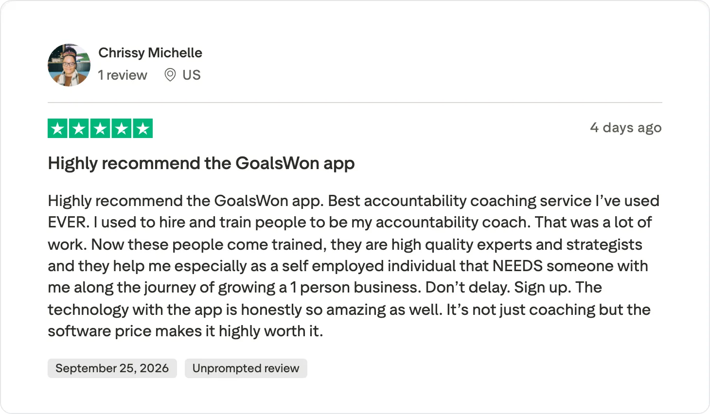 5★ Trustpilot review, September 2026, unprompted: Highly recommend the GoalsWon app. Best accountability coaching service I've used EVER. I used to hire and train people to be my accountability coach. That was a lot of work. Now these people come trained, they are high quality experts and strategists and they help me especially as a self employed individual that NEEDS someone with me along the journey of growing a 1 person business. Don't delay. Sign up. The technology with the app is honestly so amazing as well. It's not just coaching but the software price makes it highly worth it.